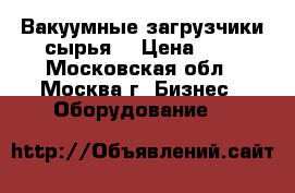 Вакуумные загрузчики сырья. › Цена ­ 1 - Московская обл., Москва г. Бизнес » Оборудование   